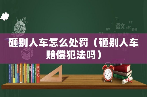 砸別人車怎么處罰（砸別人車賠償犯法嗎）