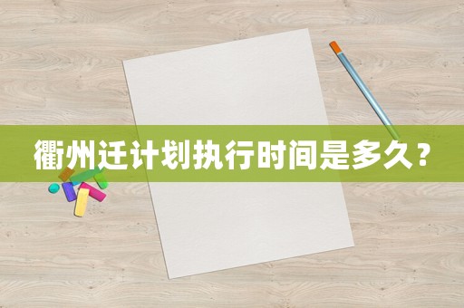 衢州遷計劃執行時間是多久？