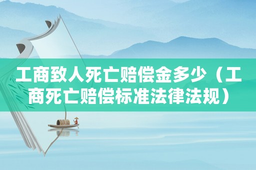 工商致人死亡賠償金多少（工商死亡賠償標準法律法規）