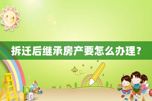 拆遷后繼承房產要怎么辦理？