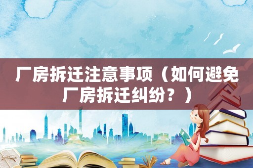 廠房拆遷注意事項（如何避免廠房拆遷糾紛？）