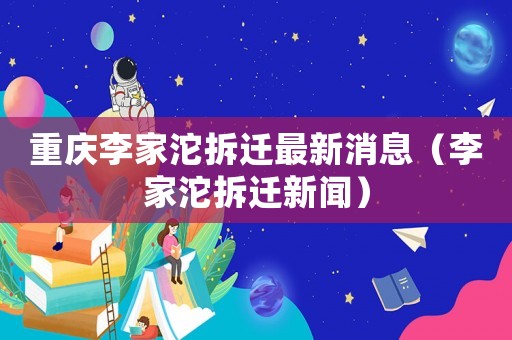 重慶李家沱拆遷最新消息（李家沱拆遷新聞）