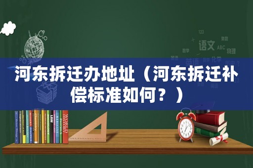 河東拆遷辦地址（河東拆遷補償標準如何？）