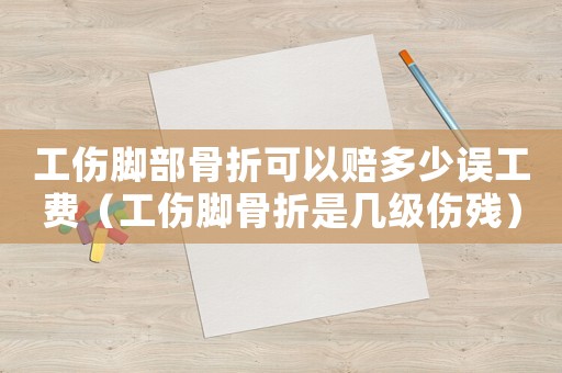 工傷腳部骨折可以賠多少誤工費（工傷腳骨折是幾級傷殘）