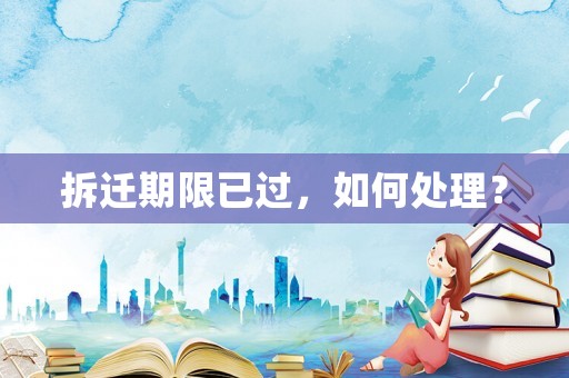 拆遷期限已過(guò)，如何處理？
