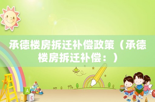 承德樓房拆遷補(bǔ)償政策（承德樓房拆遷補(bǔ)償：）