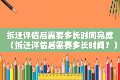 拆遷評估后需要多長時間完成（拆遷評估后需要多長時間？）