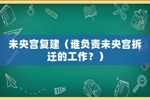 未央宮復(fù)建（誰負(fù)責(zé)未央宮拆遷的工作？）