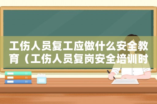 工傷人員復工應做什么安全教育（工傷人員復崗安全培訓時間）