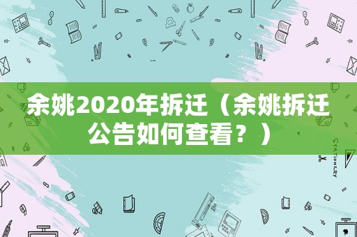 余姚2020年拆遷（余姚拆遷公告如何查看？）