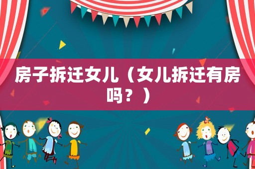房子拆遷女兒（女兒拆遷有房嗎？）