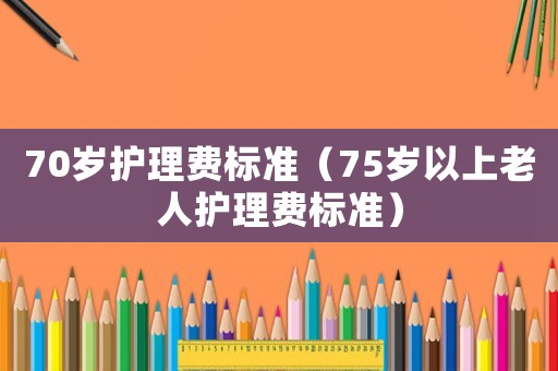 70歲護理費標準（75歲以上老人護理費標準）