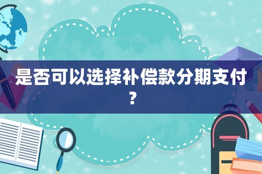 是否可以選擇補償款分期支付？