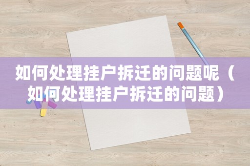 如何處理掛戶拆遷的問題呢（如何處理掛戶拆遷的問題）