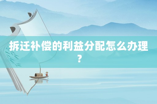拆遷補償的利益分配怎么辦理？