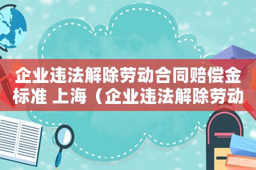 企業違法解除勞動合同賠償金標準 上海（企業違法解除勞動合同賠償金標準）