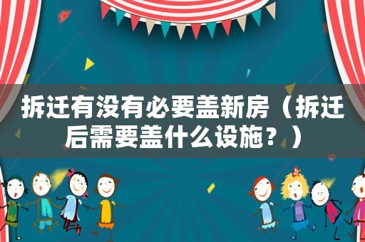 拆遷有沒有必要蓋新房（拆遷后需要蓋什么設施？）