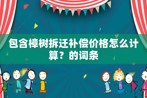 包含樟樹拆遷補償價格怎么計算？的詞條