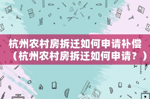 杭州農村房拆遷如何申請補償（杭州農村房拆遷如何申請？）