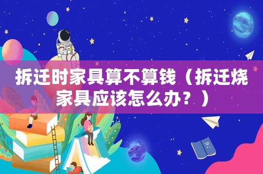 拆遷時家具算不算錢（拆遷燒家具應該怎么辦？）