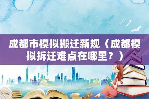 成都市模擬搬遷新規(guī)（成都模擬拆遷難點在哪里？）