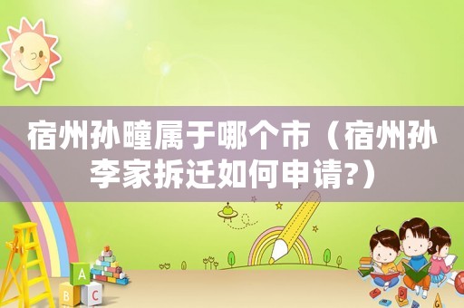 宿州孫疃屬于哪個市（宿州孫李家拆遷如何申請?）