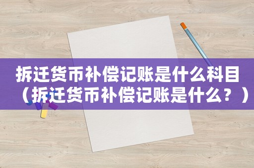 拆遷貨幣補償記賬是什么科目（拆遷貨幣補償記賬是什么？）