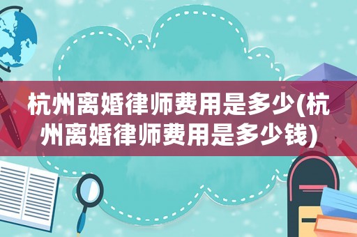 杭州離婚律師費用是多少(杭州離婚律師費用是多少錢)
