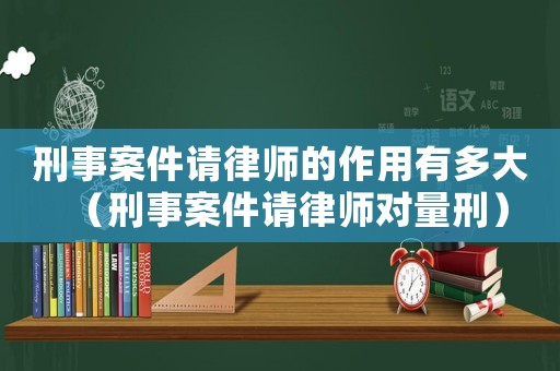 刑事案件請律師的作用有多大（刑事案件請律師對量刑）