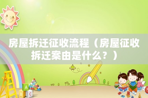 房屋拆遷征收流程（房屋征收拆遷案由是什么？）