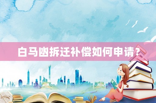 白馬凼拆遷補償如何申請？