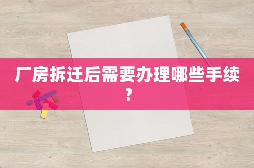 廠房拆遷后需要辦理哪些手續？
