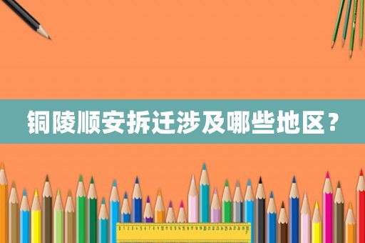 銅陵順安拆遷涉及哪些地區？