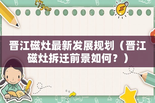 晉江磁灶最新發展規劃（晉江磁灶拆遷前景如何？）