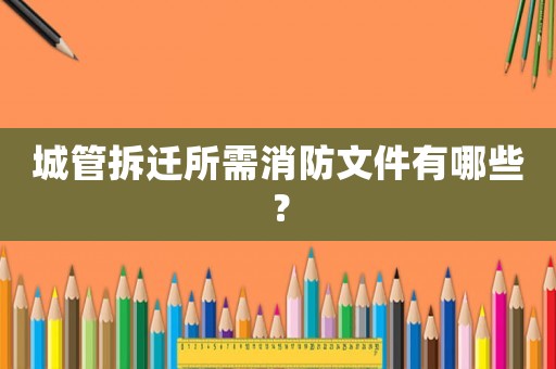 城管拆遷所需消防文件有哪些？