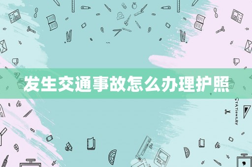 發(fā)生交通事故怎么辦理護照