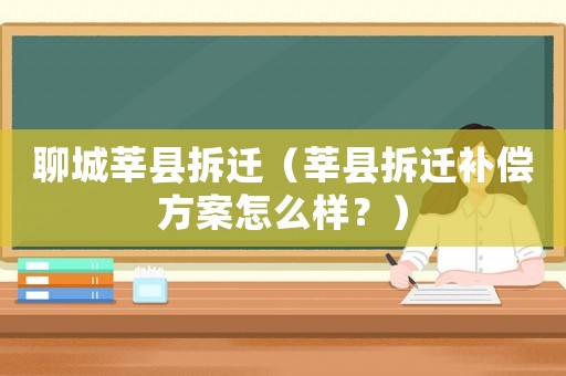 聊城莘縣拆遷（莘縣拆遷補(bǔ)償方案怎么樣？）