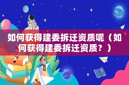 如何獲得建委拆遷資質呢（如何獲得建委拆遷資質？）