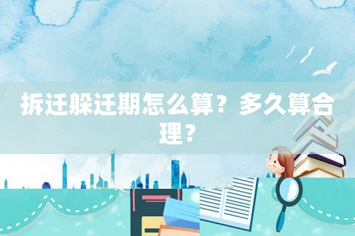 拆遷躲遷期怎么算？多久算合理？