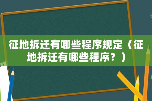 征地拆遷有哪些程序規定（征地拆遷有哪些程序？）