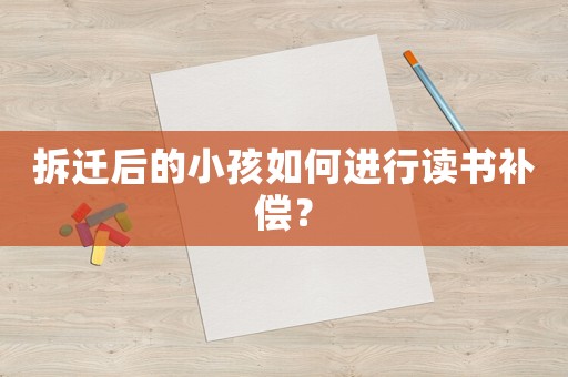 拆遷后的小孩如何進行讀書補償？