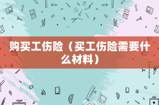 購(gòu)買工傷險(xiǎn)（買工傷險(xiǎn)需要什么材料）