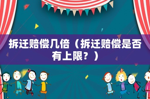 拆遷賠償幾倍（拆遷賠償是否有上限？）