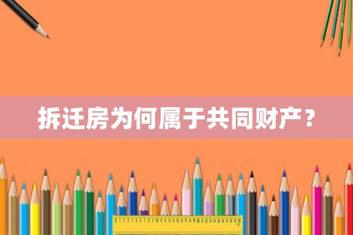 拆遷房為何屬于共同財產？