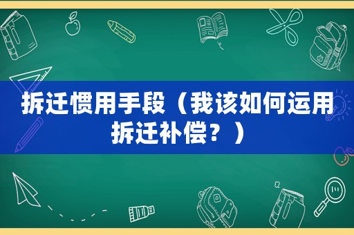 拆遷慣用手段（我該如何運用拆遷補償？）