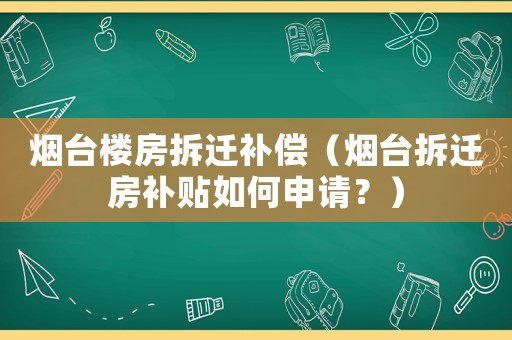 煙臺樓房拆遷補償（煙臺拆遷房補貼如何申請？）