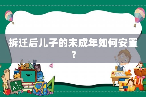 拆遷后兒子的未成年如何安置？