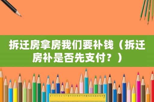 拆遷房拿房我們要補錢（拆遷房補是否先支付？）