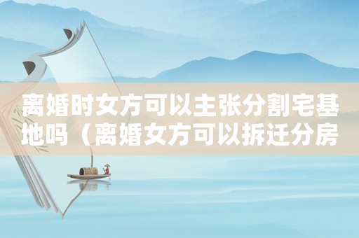 離婚時女方可以主張分割宅基地嗎（離婚女方可以拆遷分房么？）