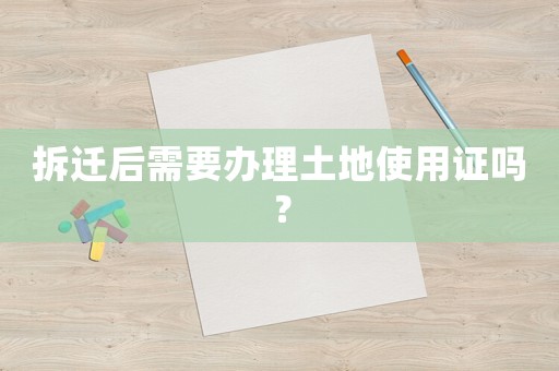 拆遷后需要辦理土地使用證嗎？